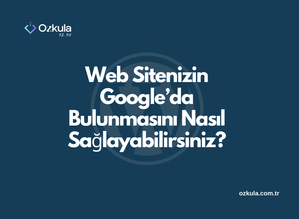 Web Sitenizin Google’da Bulunmasını Nasıl Sağlayabilirsiniz?