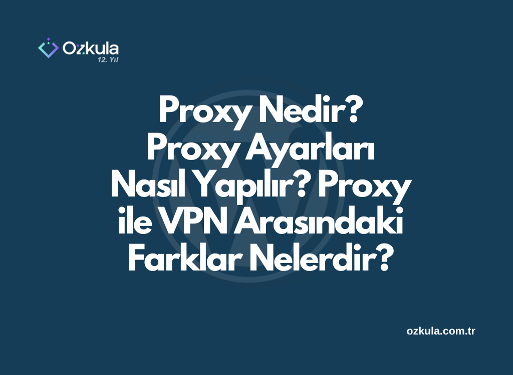 Proxy Nedir? Proxy Ayarları Nasıl Yapılır? Proxy ile VPN Arasındaki Farklar Nelerdir?