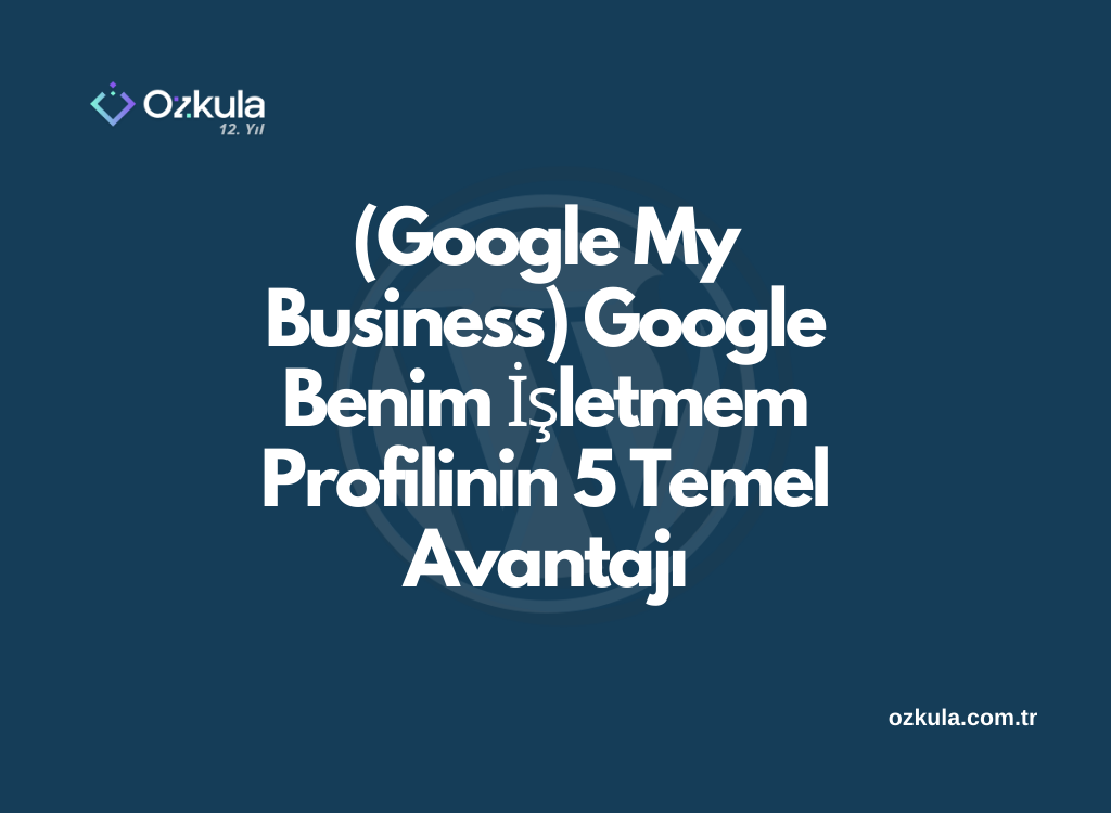 (Google My Business) Google Benim İşletmem Profilinin 5 Temel Avantajı