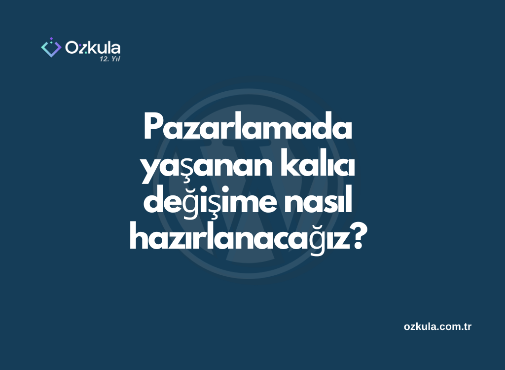 Pazarlamada yaşanan kalıcı değişime nasıl hazırlanacağız?