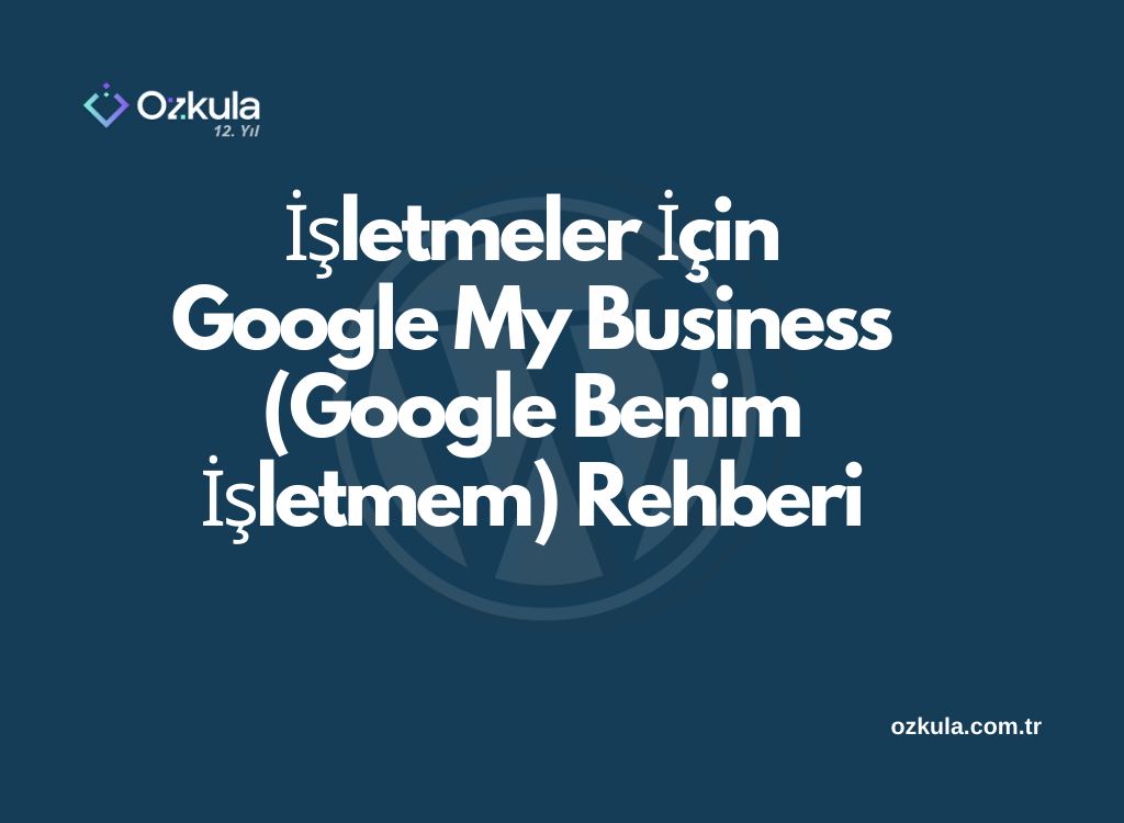 İşletmeler İçin Google My Business (Google Benim İşletmem) Rehberi